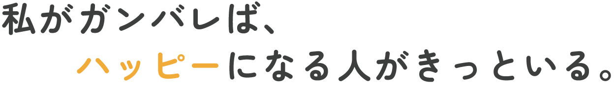 私がガンバレば、ハッピーになる人がきっといる。
